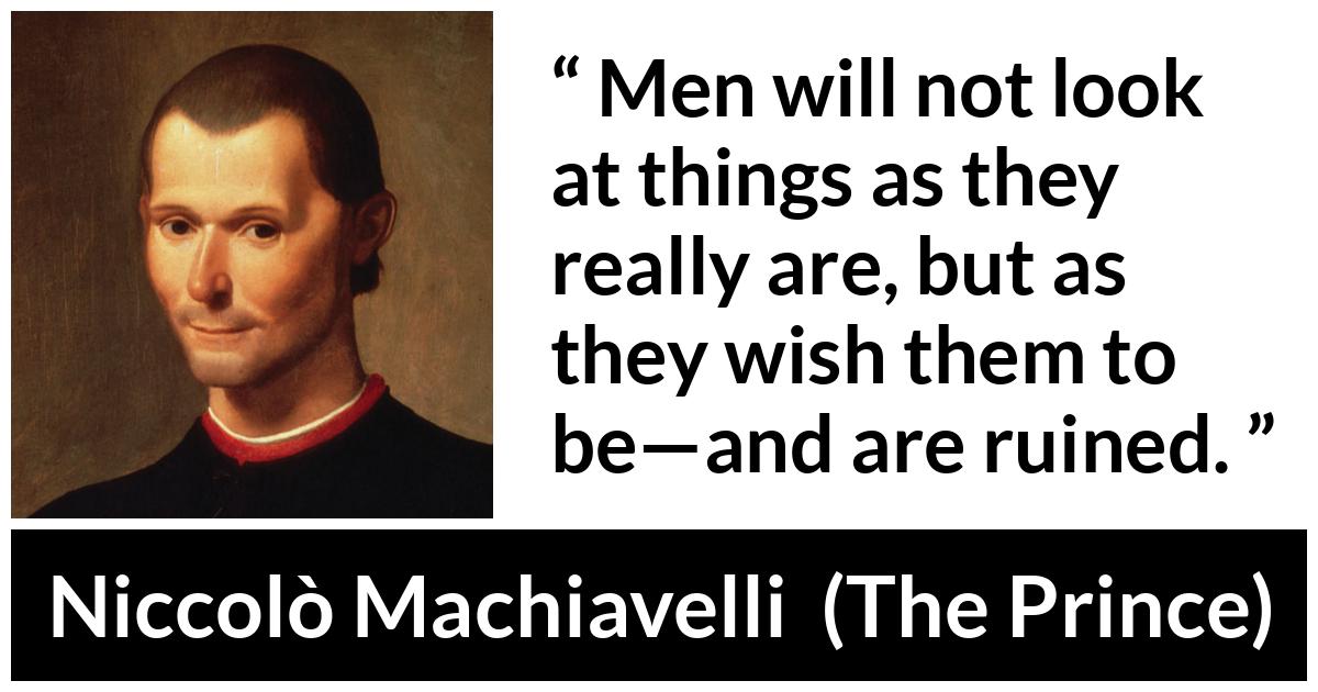 Niccolò Machiavelli quote about reality from The Prince (1532) - Men will not look at things as they really are, but as they wish them to be—and are ruined.
