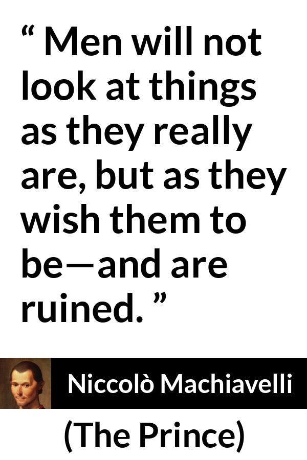 Niccolò Machiavelli quote about reality from The Prince (1532) - Men will not look at things as they really are, but as they wish them to be—and are ruined.