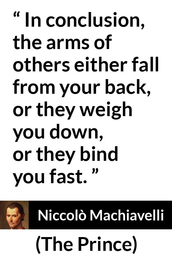 Niccolò Machiavelli quote about weapons from The Prince (1532) - In conclusion, the arms of others either fall from your back, or they weigh you down, or they bind you fast.