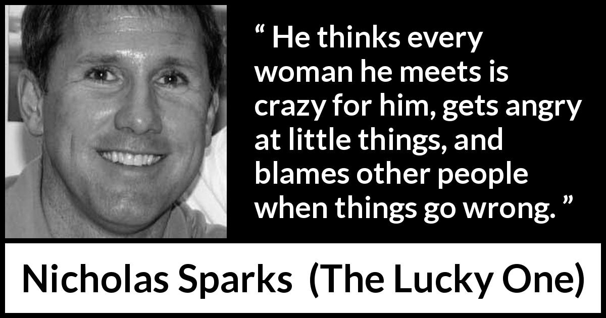 Nicholas Sparks quote about anger from The Lucky One - He thinks every woman he meets is crazy for him, gets angry at little things, and blames other people when things go wrong.