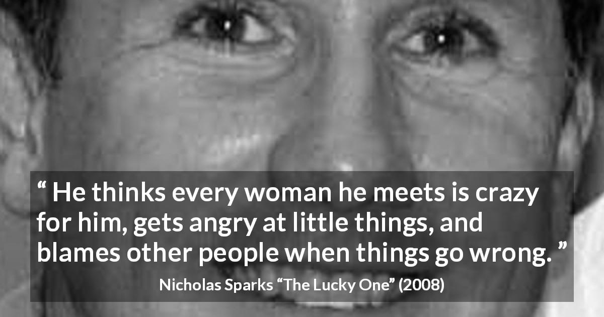 Nicholas Sparks quote about anger from The Lucky One - He thinks every woman he meets is crazy for him, gets angry at little things, and blames other people when things go wrong.