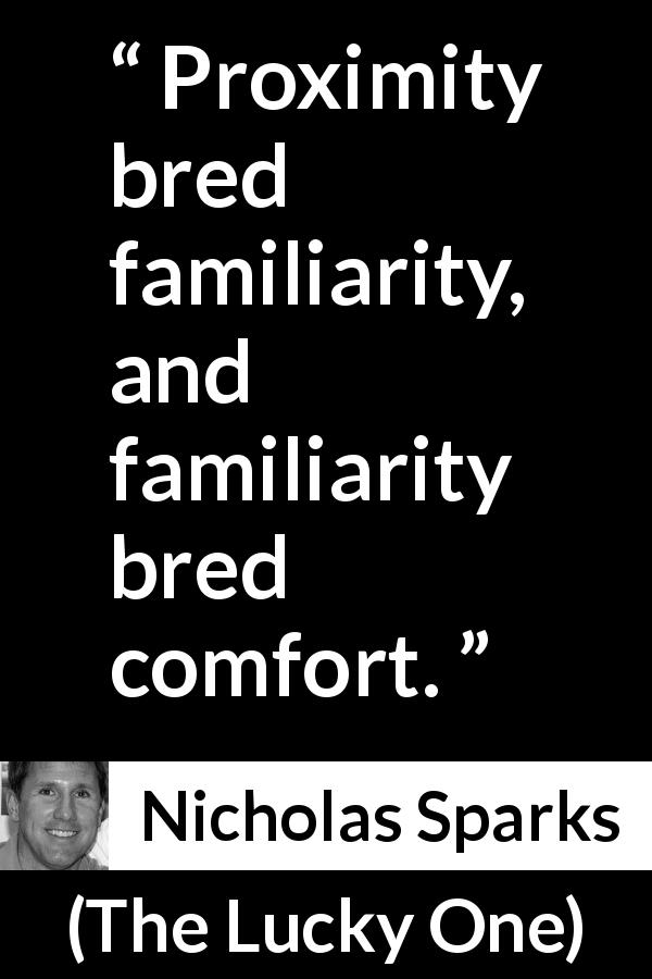 Nicholas Sparks quote about comfort from The Lucky One - Proximity bred familiarity, and familiarity bred comfort.
