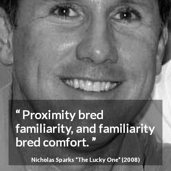 Nicholas Sparks quote about comfort from The Lucky One - Proximity bred familiarity, and familiarity bred comfort.