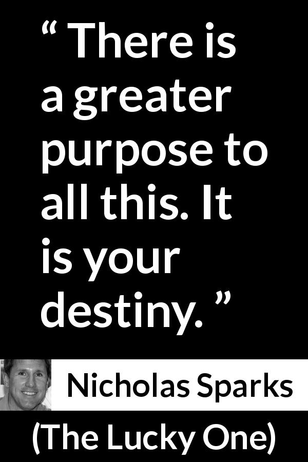 Nicholas Sparks quote about destiny from The Lucky One - There is a greater purpose to all this. It is your destiny.