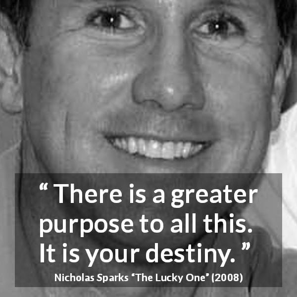 Nicholas Sparks quote about destiny from The Lucky One - There is a greater purpose to all this. It is your destiny.