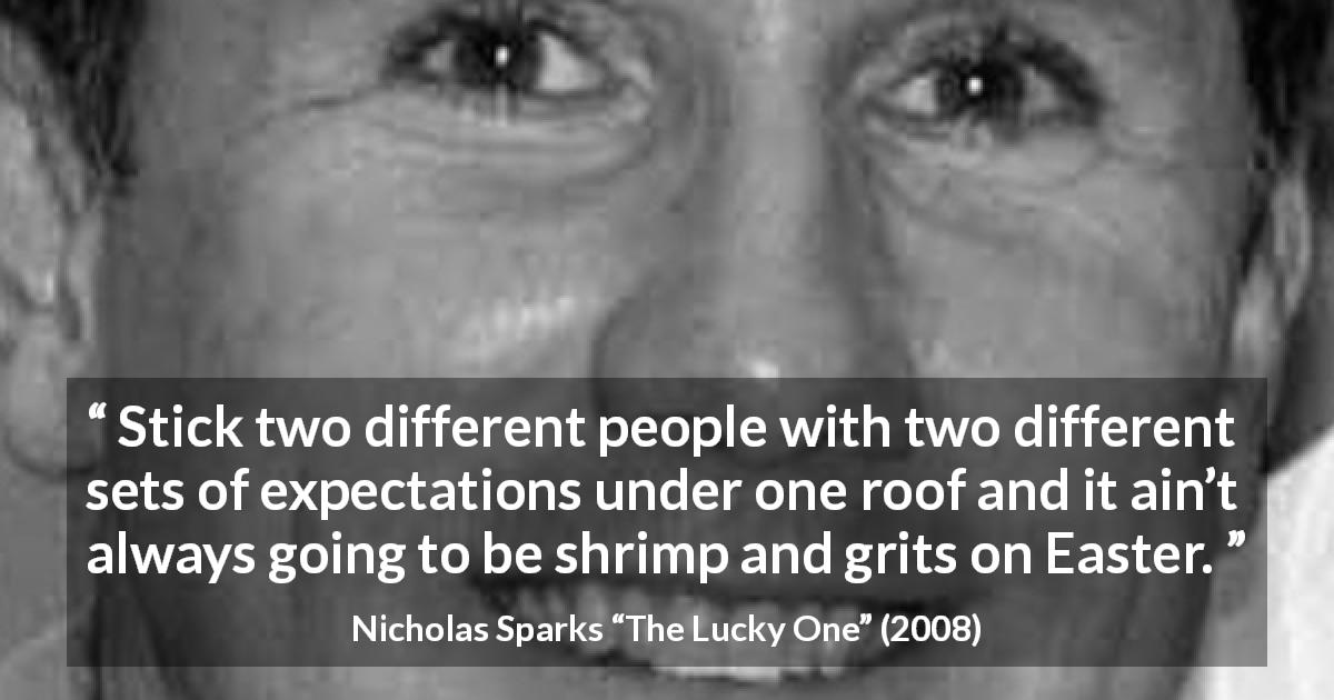 Nicholas Sparks quote about difficulty from The Lucky One - Stick two different people with two different sets of expectations under one roof and it ain’t always going to be shrimp and grits on Easter.