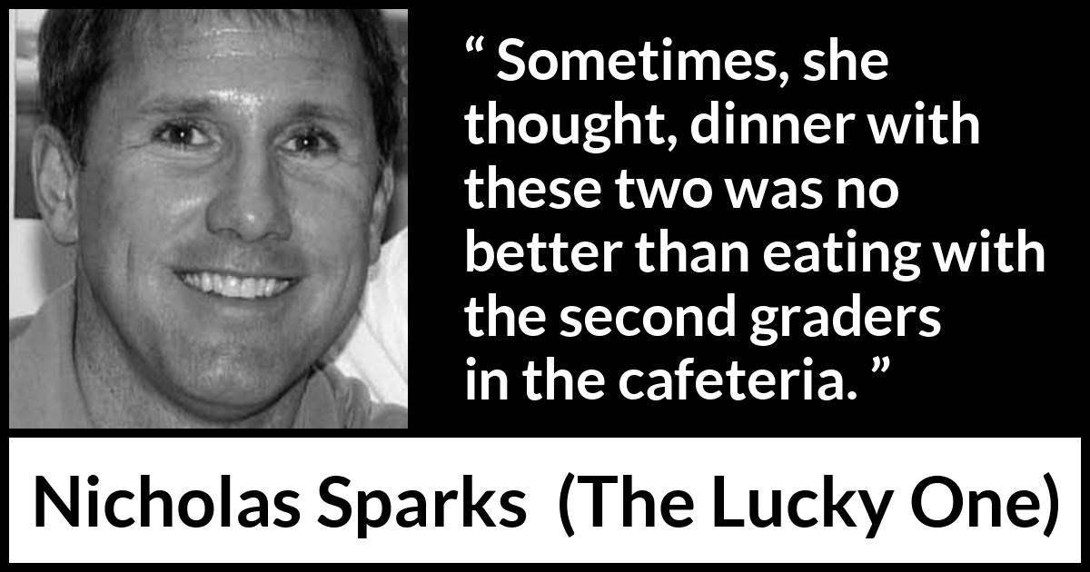 Nicholas Sparks quote about eating from The Lucky One - Sometimes, she thought, dinner with these two was no better than eating with the second graders in the cafeteria.