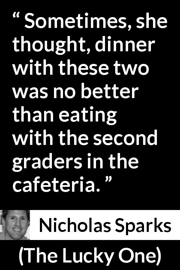 Nicholas Sparks quote about eating from The Lucky One - Sometimes, she thought, dinner with these two was no better than eating with the second graders in the cafeteria.