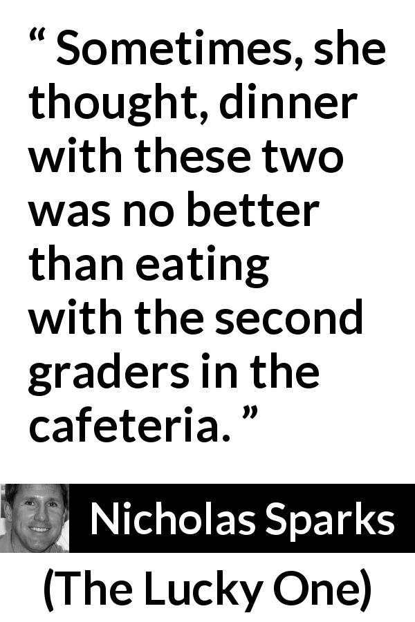 Nicholas Sparks quote about eating from The Lucky One - Sometimes, she thought, dinner with these two was no better than eating with the second graders in the cafeteria.