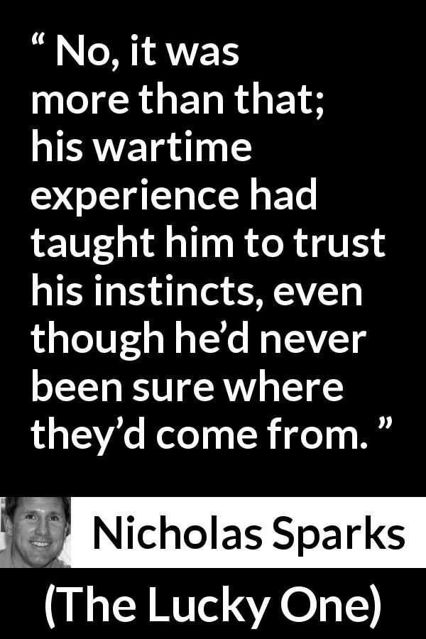 Nicholas Sparks quote about experience from The Lucky One - No, it was more than that; his wartime experience had taught him to trust his instincts, even though he’d never been sure where they’d come from.