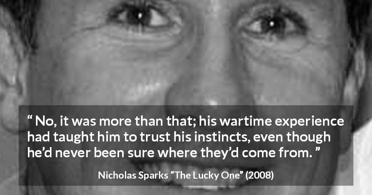 Nicholas Sparks quote about experience from The Lucky One - No, it was more than that; his wartime experience had taught him to trust his instincts, even though he’d never been sure where they’d come from.