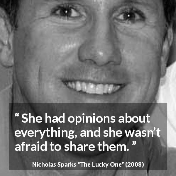 Nicholas Sparks quote about fear from The Lucky One - She had opinions about everything, and she wasn’t afraid to share them.