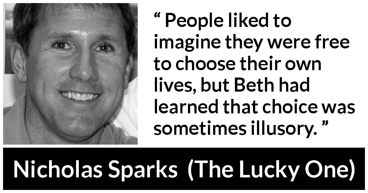 Nicholas Sparks quote about freedom from The Lucky One - People liked to imagine they were free to choose their own lives, but Beth had learned that choice was sometimes illusory.