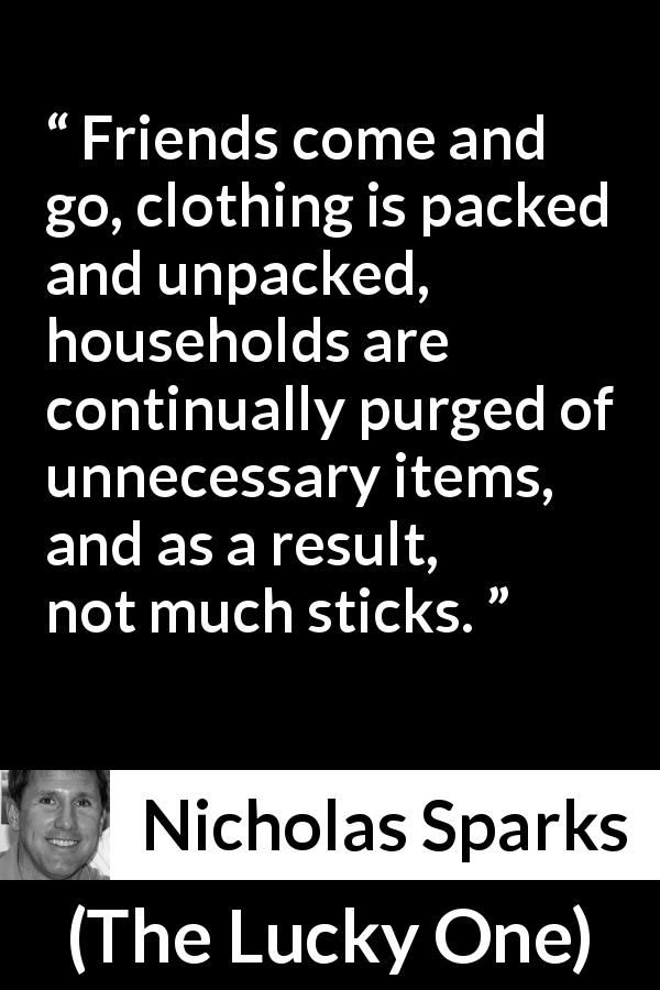 Nicholas Sparks quote about friendship from The Lucky One - Friends come and go, clothing is packed and unpacked, households are continually purged of unnecessary items, and as a result, not much sticks.