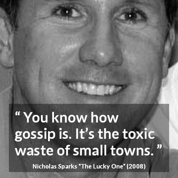 Nicholas Sparks quote about gossip from The Lucky One - You know how gossip is. It’s the toxic waste of small towns.