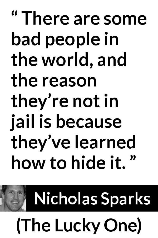 Nicholas Sparks quote about hiding from The Lucky One - There are some bad people in the world, and the reason they’re not in jail is because they’ve learned how to hide it.