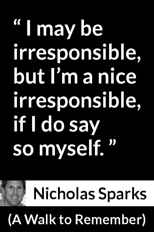 Nicholas Sparks quote about irresponsibility from A Walk to Remember - I may be irresponsible, but I’m a nice irresponsible, if I do say so myself.