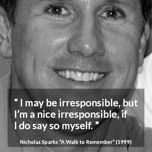 Nicholas Sparks quote about irresponsibility from A Walk to Remember - I may be irresponsible, but I’m a nice irresponsible, if I do say so myself.