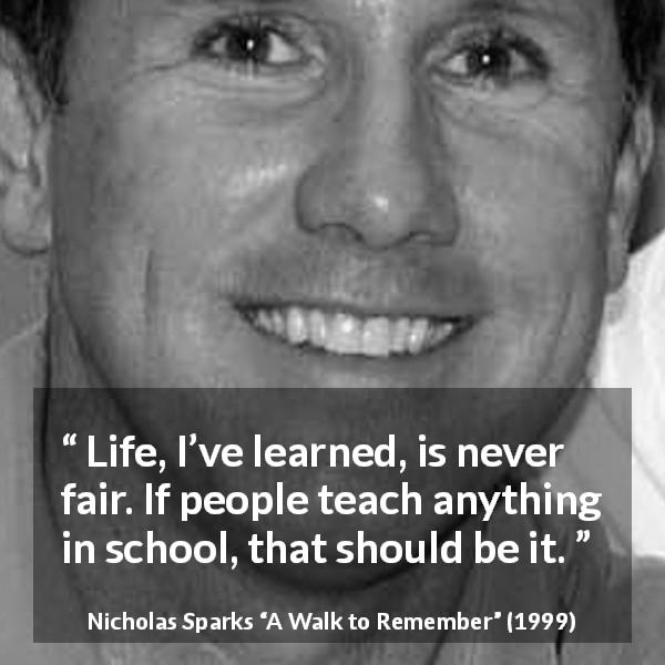 Nicholas Sparks quote about life from A Walk to Remember - Life, I’ve learned, is never fair. If people teach anything in school, that should be it.