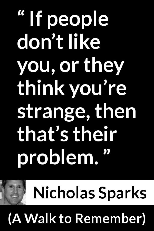 Nicholas Sparks quote about opinion from A Walk to Remember - If people don’t like you, or they think you’re strange, then that’s their problem.