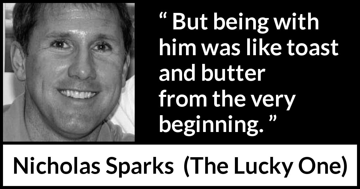 Nicholas Sparks quote about toast from The Lucky One - But being with him was like toast and butter from the very beginning.