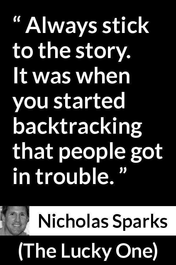 Nicholas Sparks quote about trouble from The Lucky One - Always stick to the story. It was when you started backtracking that people got in trouble.
