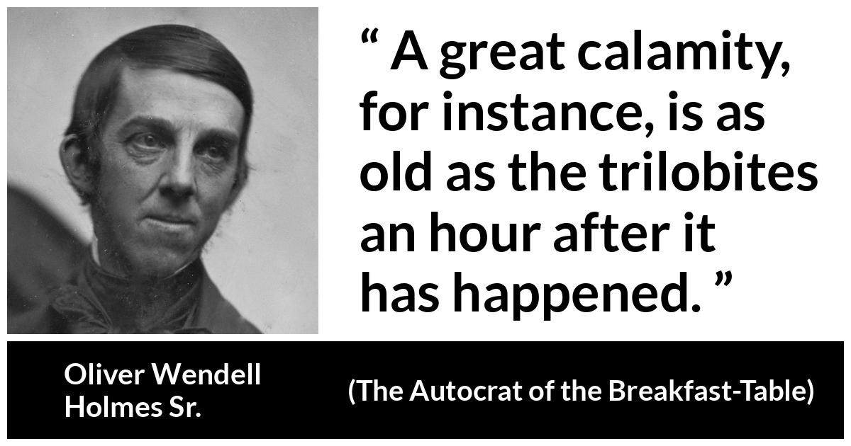 Oliver Wendell Holmes Sr. about age (“The Autocrat of the Breakfast-Table”, 1858) Oliver Wendell Holmes Sr. about age (“The Autocrat of the Breakfast-Table”, 1858) - A great calamity, for instance, is as old as the trilobites an hour after it has happened.