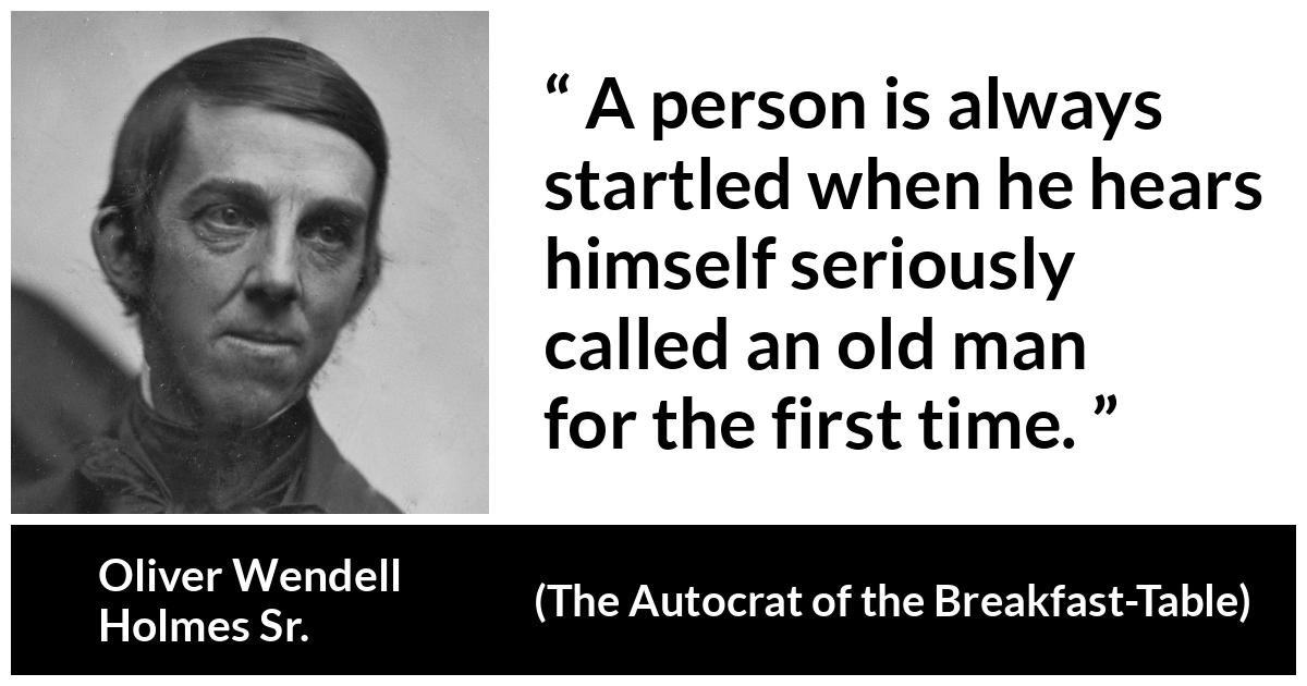 Oliver Wendell Holmes Sr. about age (“The Autocrat of the Breakfast-Table”, 1858) Oliver Wendell Holmes Sr. about age (“The Autocrat of the Breakfast-Table”, 1858) - A person is always startled when he hears himself seriously called an old man for the first time.