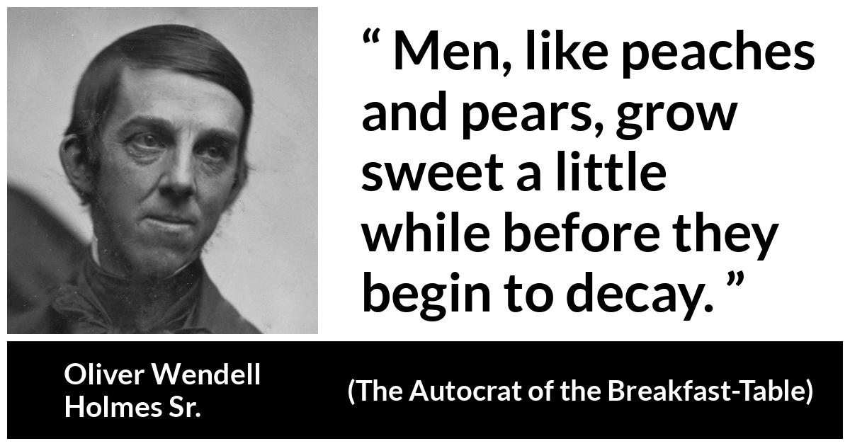 Oliver Wendell Holmes Sr. about age (“The Autocrat of the Breakfast-Table”, 1858) Oliver Wendell Holmes Sr. about age (“The Autocrat of the Breakfast-Table”, 1858) - Men, like peaches and pears, grow sweet a little while before they begin to decay.