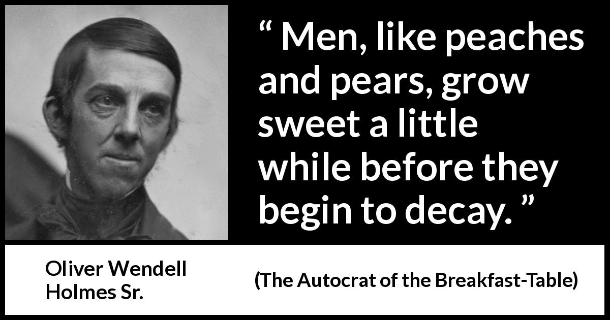 Oliver Wendell Holmes Sr. quote about age from The Autocrat of the Breakfast-Table - Men, like peaches and pears, grow sweet a little while before they begin to decay.