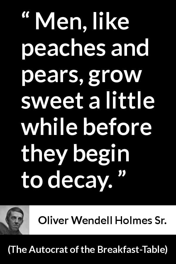 Oliver Wendell Holmes Sr. quote about age from The Autocrat of the Breakfast-Table - Men, like peaches and pears, grow sweet a little while before they begin to decay.