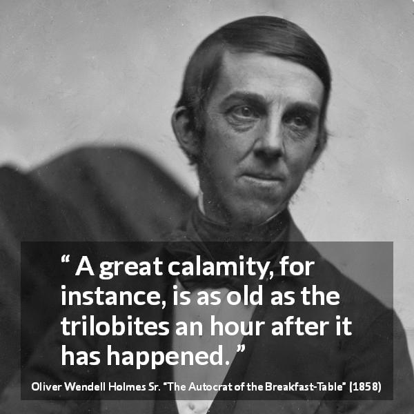 Oliver Wendell Holmes Sr. quote about age from The Autocrat of the Breakfast-Table - A great calamity, for instance, is as old as the trilobites an hour after it has happened.