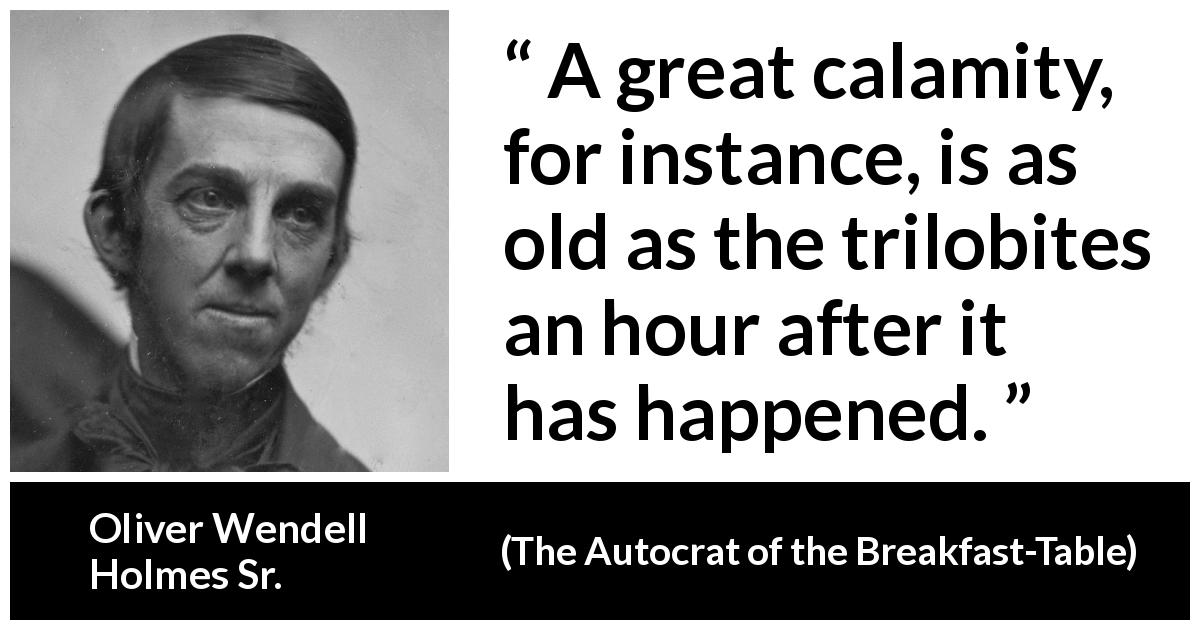 Oliver Wendell Holmes Sr. quote about age from The Autocrat of the Breakfast-Table - A great calamity, for instance, is as old as the trilobites an hour after it has happened.