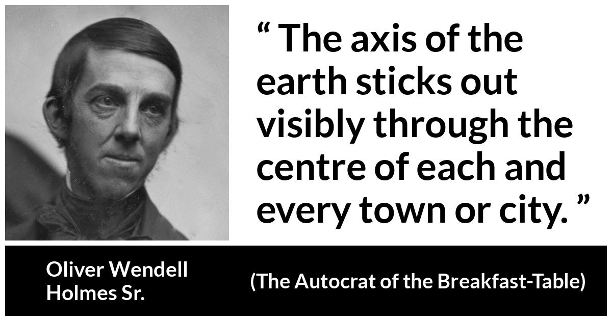 Oliver Wendell Holmes Sr. about city (“The Autocrat of the Breakfast-Table”, 1858) Oliver Wendell Holmes Sr. about city (“The Autocrat of the Breakfast-Table”, 1858) - The axis of the earth sticks out visibly through the centre of each and every town or city.