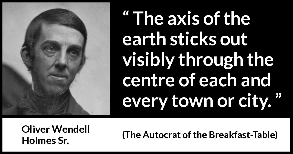 Oliver Wendell Holmes Sr. quote about city from The Autocrat of the Breakfast-Table - The axis of the earth sticks out visibly through the centre of each and every town or city.