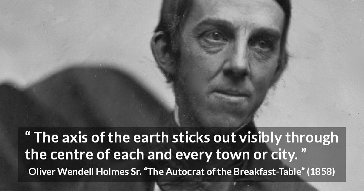 Oliver Wendell Holmes Sr. quote about city from The Autocrat of the Breakfast-Table - The axis of the earth sticks out visibly through the centre of each and every town or city.
