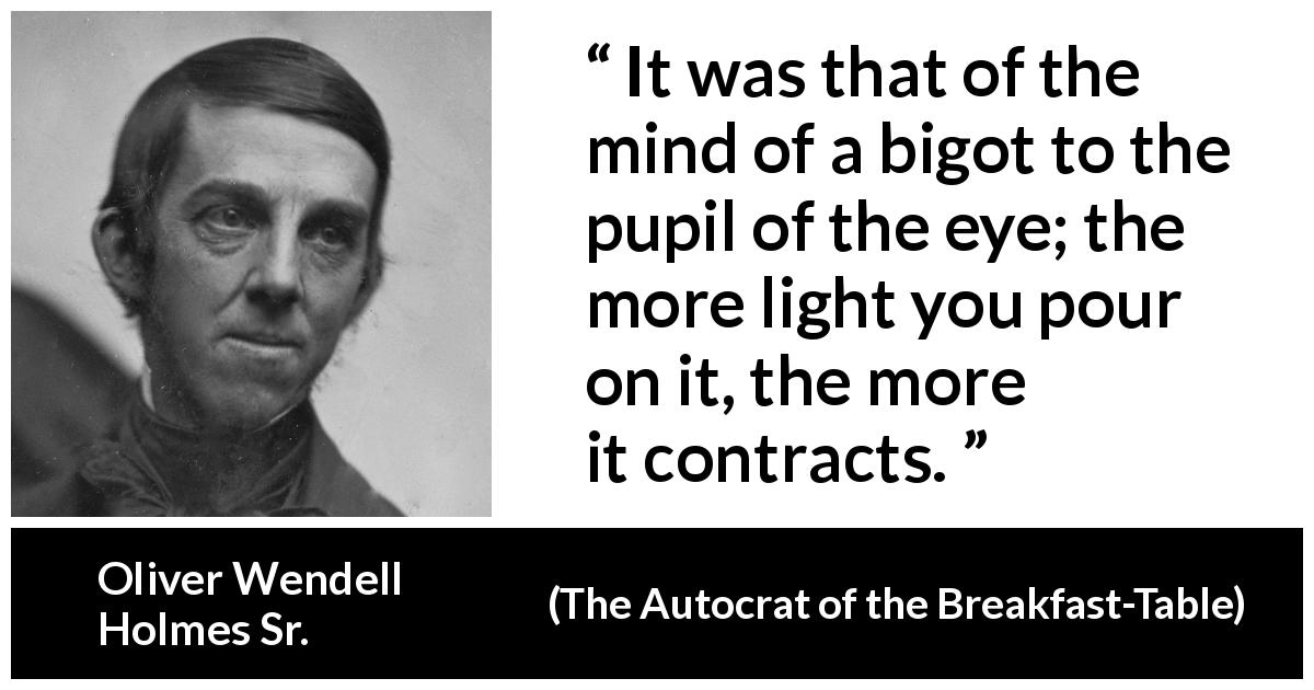 Oliver Wendell Holmes Sr. quote about enlightenment from The Autocrat of the Breakfast-Table - It was that of the mind of a bigot to the pupil of the eye; the more light you pour on it, the more it contracts.