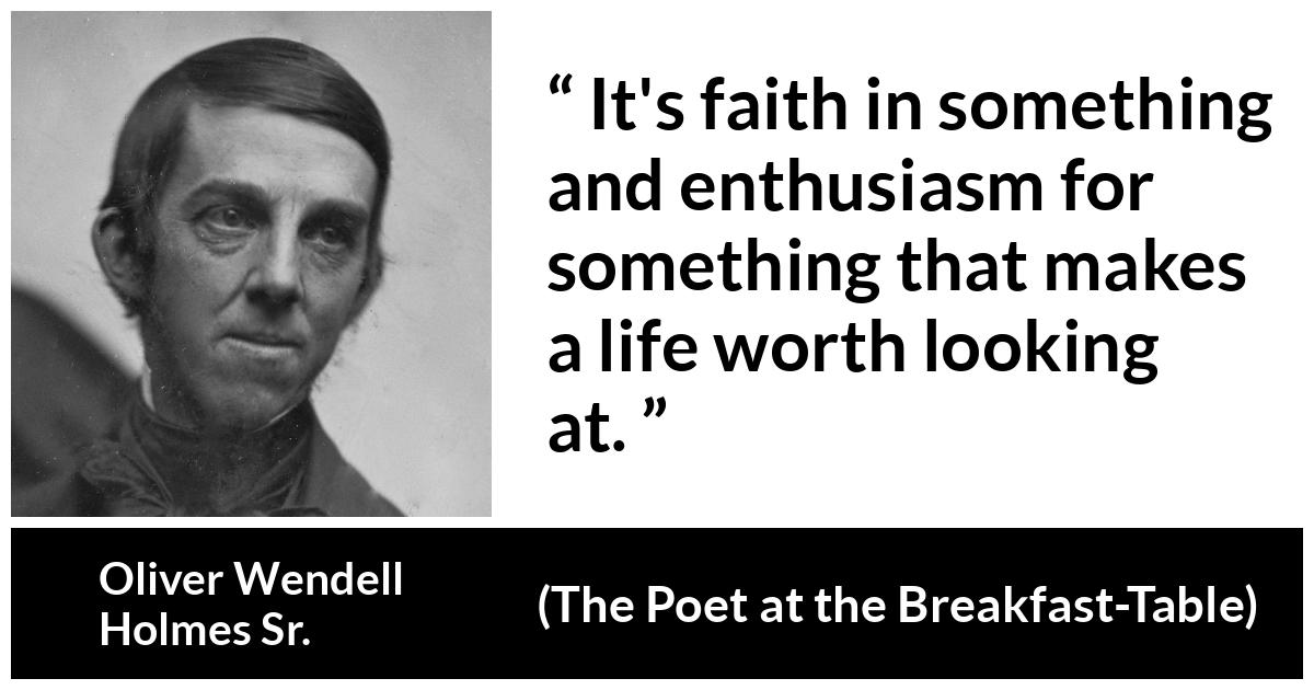 Oliver Wendell Holmes Sr. about faith (“The Poet at the Breakfast-Table”, 1872) Oliver Wendell Holmes Sr. about faith (“The Poet at the Breakfast-Table”, 1872) - It's faith in something and enthusiasm for something that makes a life worth looking at.