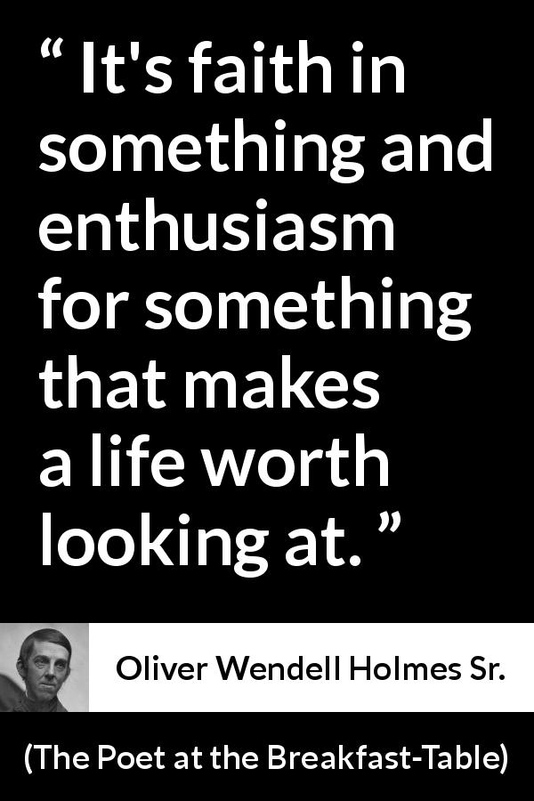 Oliver Wendell Holmes Sr. quote about faith from The Poet at the Breakfast-Table - It's faith in something and enthusiasm for something that makes a life worth looking at.