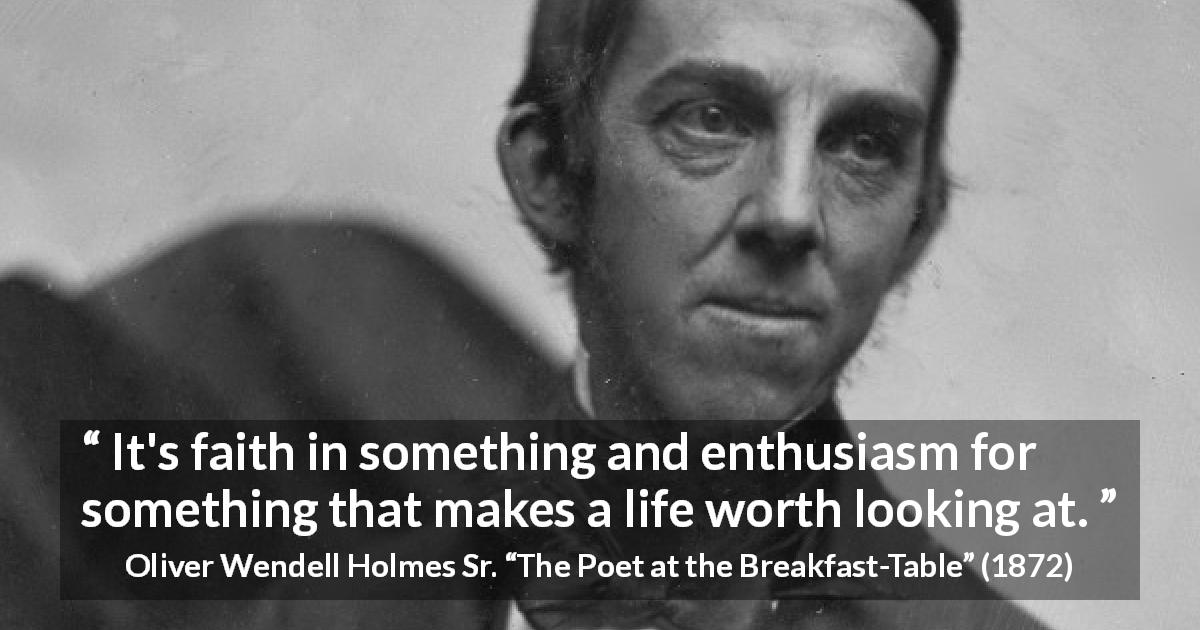 Oliver Wendell Holmes Sr. quote about faith from The Poet at the Breakfast-Table - It's faith in something and enthusiasm for something that makes a life worth looking at.