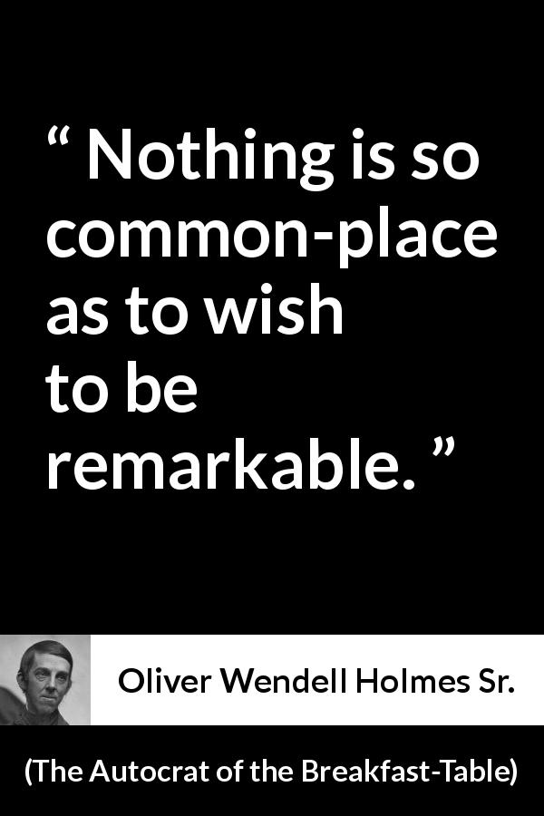 Oliver Wendell Holmes Sr. quote about fame from The Autocrat of the Breakfast-Table - Nothing is so common-place as to wish to be remarkable.