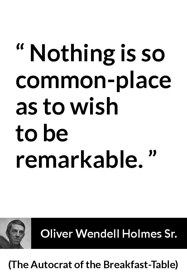 Oliver Wendell Holmes Sr. quote about fame from The Autocrat of the Breakfast-Table - Nothing is so common-place as to wish to be remarkable.