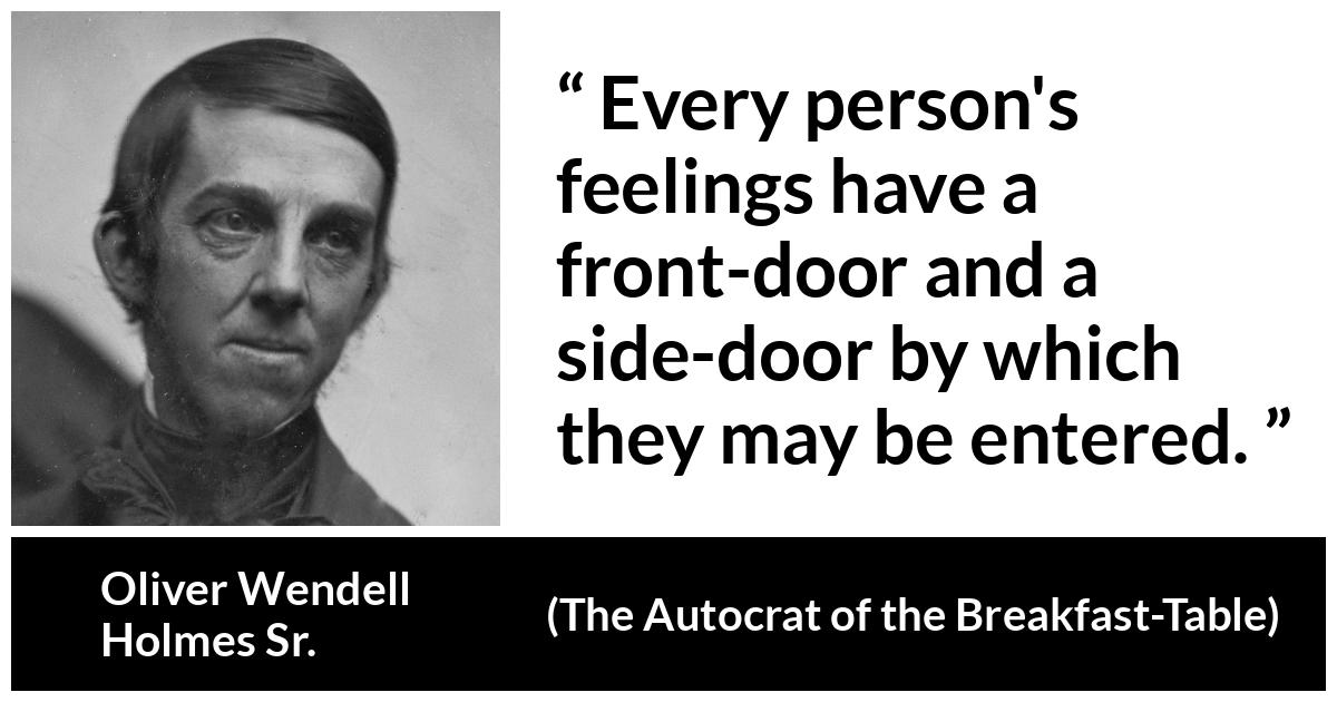 Oliver Wendell Holmes Sr. about feelings (“The Autocrat of the Breakfast-Table”, 1858) Oliver Wendell Holmes Sr. about feelings (“The Autocrat of the Breakfast-Table”, 1858) - Every person's feelings have a front-door and a side-door by which they may be entered.