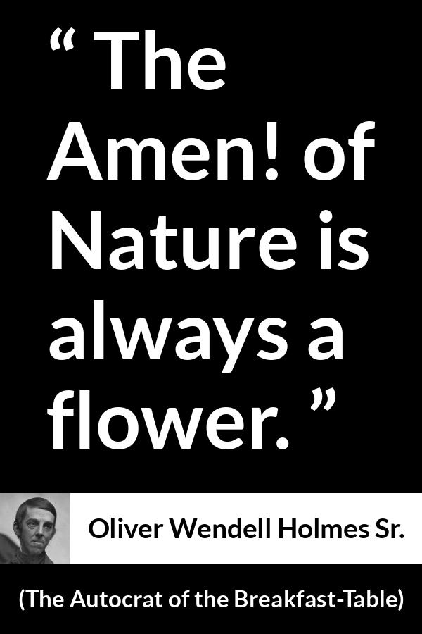 Oliver Wendell Holmes Sr. quote about flower from The Autocrat of the Breakfast-Table (1858) - The Amen! of Nature is always a flower.