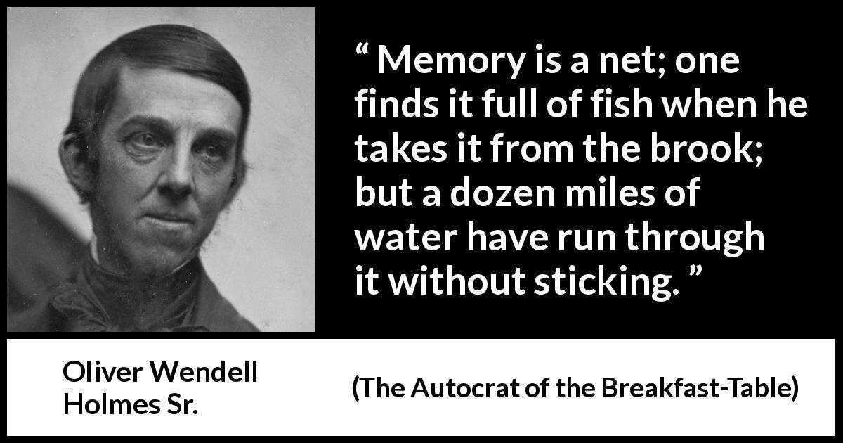 Oliver Wendell Holmes Sr. quote about forgetting from The Autocrat of the Breakfast-Table - Memory is a net; one finds it full of fish when he takes it from the brook; but a dozen miles of water have run through it without sticking.