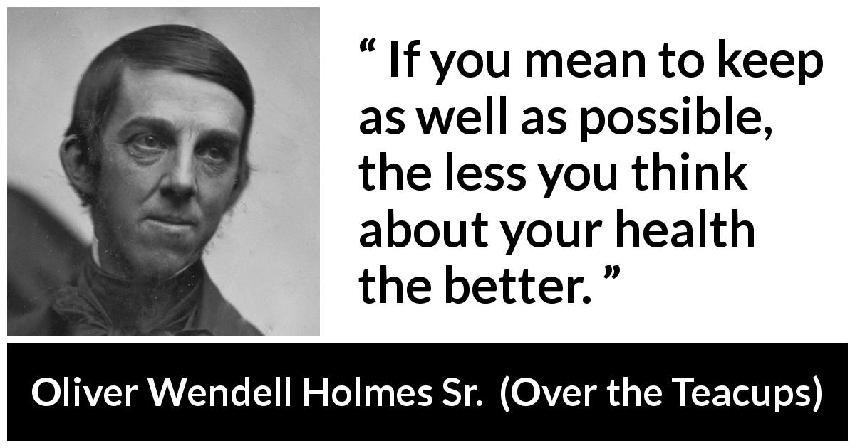 Oliver Wendell Holmes Sr. quote about health from Over the Teacups - If you mean to keep as well as possible, the less you think about your health the better.