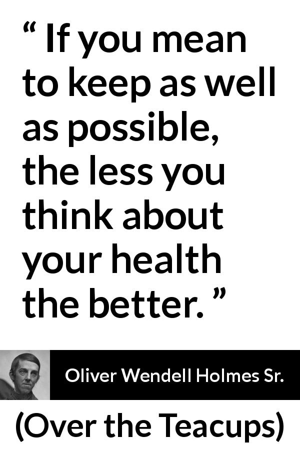 Oliver Wendell Holmes Sr. quote about health from Over the Teacups - If you mean to keep as well as possible, the less you think about your health the better.