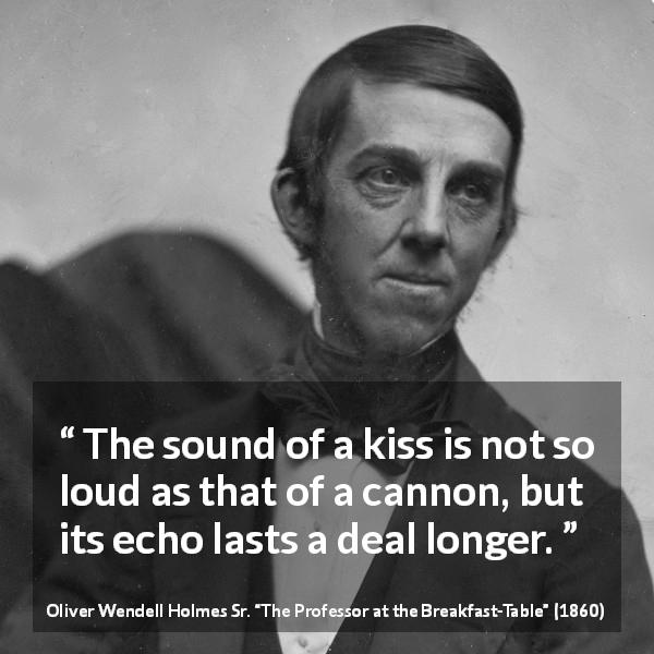 Oliver Wendell Holmes Sr. quote about kiss from The Professor at the Breakfast-Table - The sound of a kiss is not so loud as that of a cannon, but its echo lasts a deal longer.