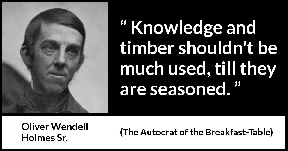 Oliver Wendell Holmes Sr. quote about knowledge from The Autocrat of the Breakfast-Table - Knowledge and timber shouldn't be much used, till they are seasoned.
