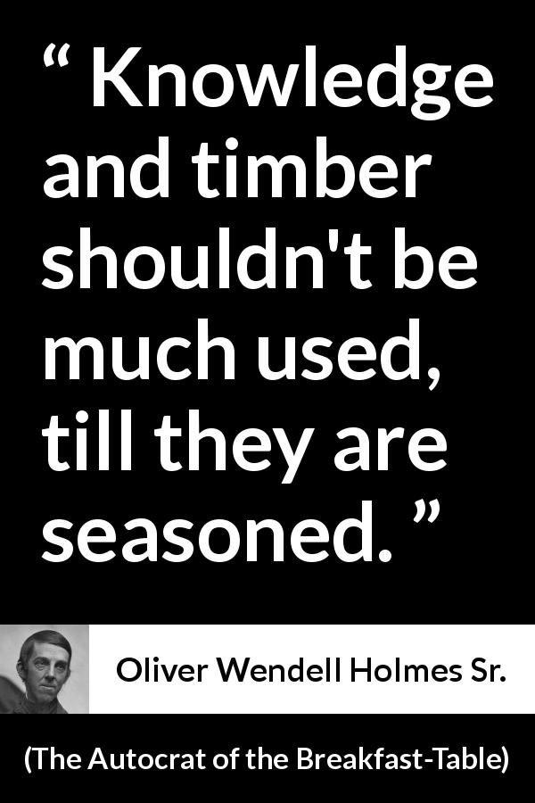 Oliver Wendell Holmes Sr. quote about knowledge from The Autocrat of the Breakfast-Table - Knowledge and timber shouldn't be much used, till they are seasoned.